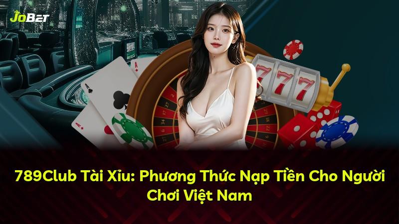 789Club Tài Xỉu: Phương Thức Nạp Tiền Cho Người Chơi Việt Nam