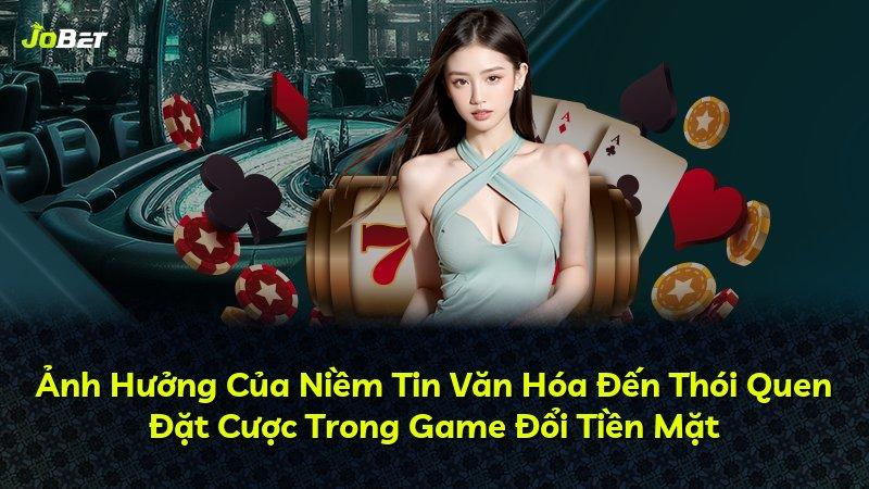 Ảnh Hưởng Của Niềm Tin Văn Hóa Đến Thói Quen Đặt Cược Trong Game Đổi Tiền Mặt
