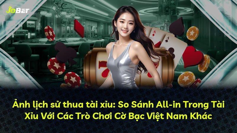 Ảnh lịch sử thua tài xỉu: So Sánh All-in Trong Tài Xỉu Với Các Trò Chơi Cờ Bạc Việt Nam Khác