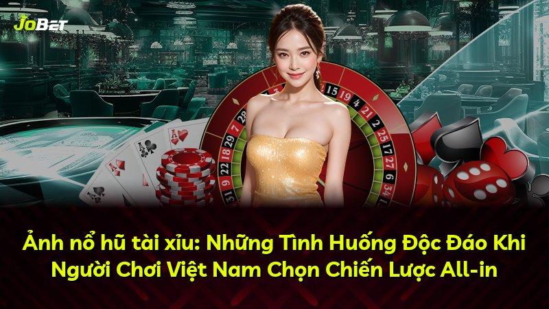 Ảnh nổ hũ tài xỉu: Những Tình Huống Độc Đáo Khi Người Chơi Việt Nam Chọn Chiến Lược All-in