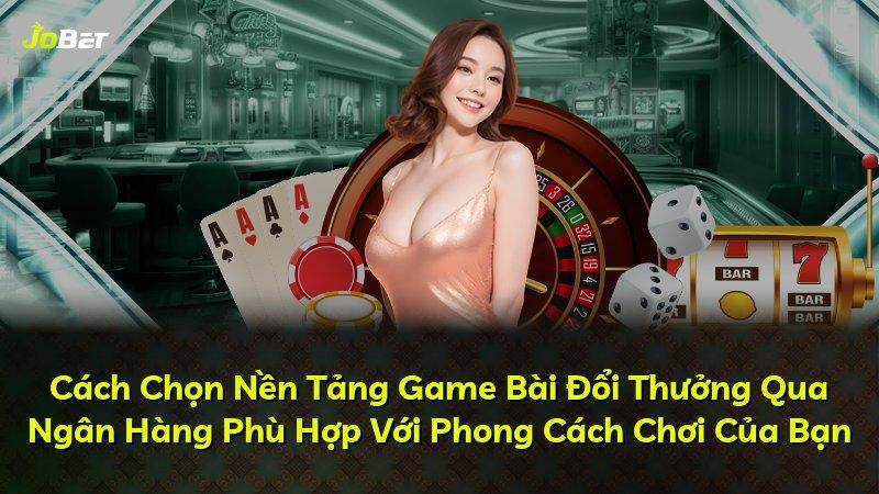 Cách Chọn Nền Tảng Game Bài Đổi Thưởng Qua Ngân Hàng Phù Hợp Với Phong Cách Chơi Của Bạn