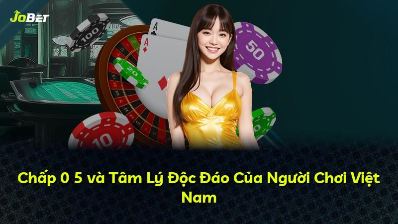 Chấp 0 5 và Tâm Lý Độc Đáo Của Người Chơi Việt Nam
