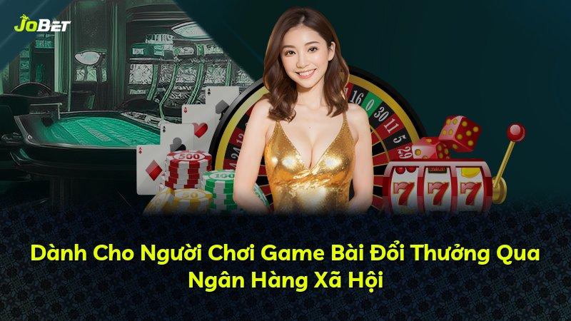 Dành Cho Người Chơi Game Bài Đổi Thưởng Qua Ngân Hàng Xã Hội