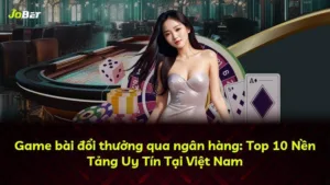 Game bài đổi thưởng qua ngân hàng: Top 10 Nền Tảng Uy Tín Tại Việt Nam