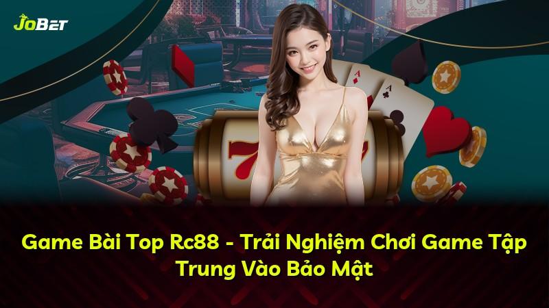 Game Bài Top Rc88 - Trải Nghiệm Chơi Game Tập Trung Vào Bảo Mật