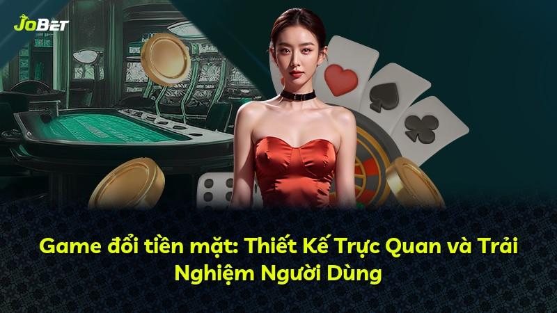 Game đổi tiền mặt: Thiết Kế Trực Quan và Trải Nghiệm Người Dùng