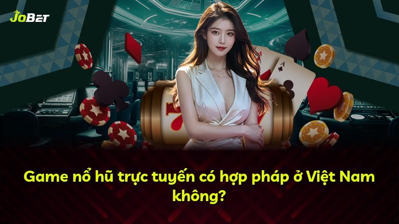 Game nổ hũ trực tuyến có hợp pháp ở Việt Nam không?