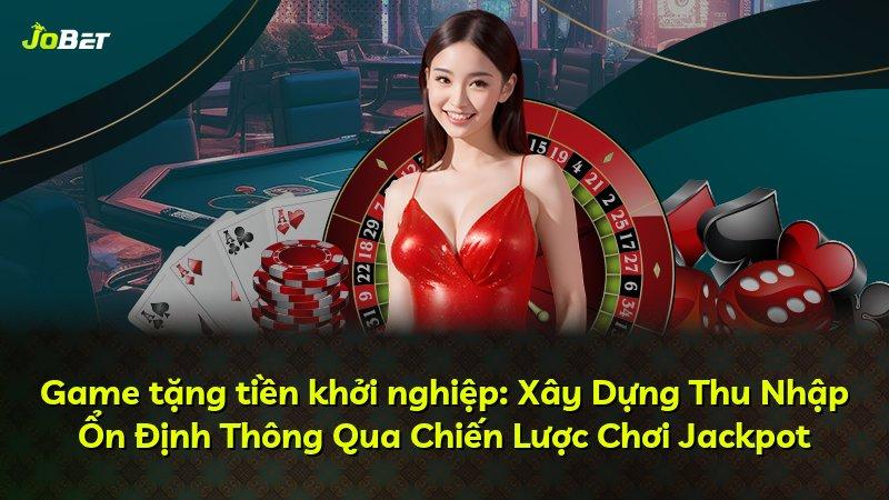 Game tặng tiền khởi nghiệp: Xây Dựng Thu Nhập Ổn Định Thông Qua Chiến Lược Chơi Jackpot