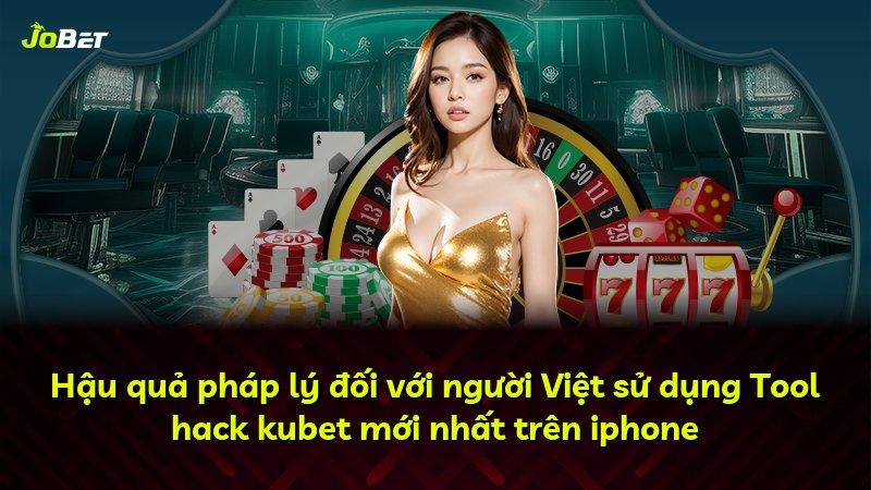 Hậu quả pháp lý đối với người Việt sử dụng Tool hack kubet mới nhất trên iphone
