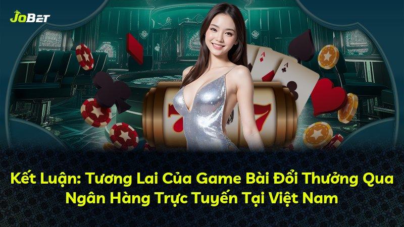 Kết Luận: Tương Lai Của Game Bài Đổi Thưởng Qua Ngân Hàng Trực Tuyến Tại Việt Nam