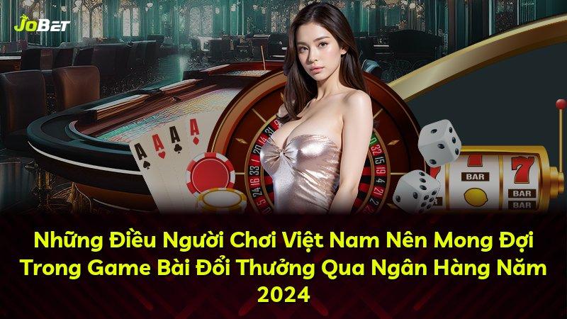 Những Điều Người Chơi Việt Nam Nên Mong Đợi Trong Game Bài Đổi Thưởng Qua Ngân Hàng Năm 2024