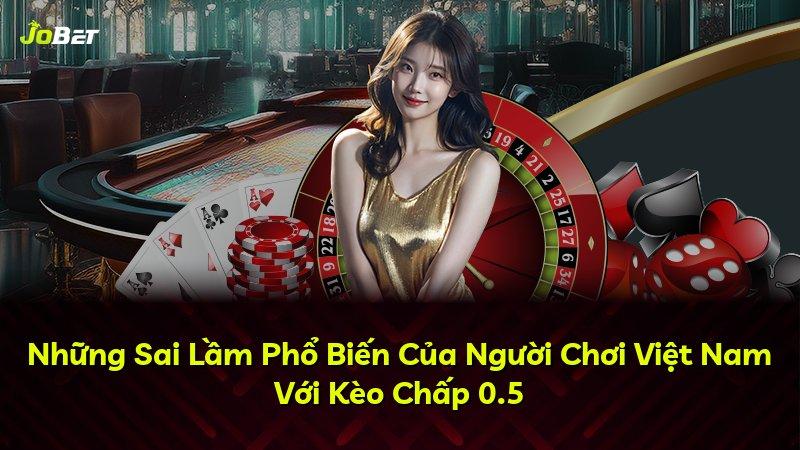 Những Sai Lầm Phổ Biến Của Người Chơi Việt Nam Với Kèo Chấp 0.5