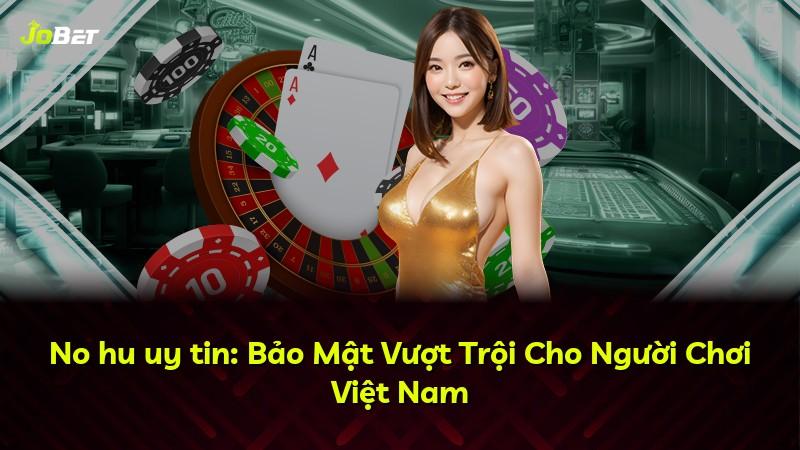 No hu uy tin: Bảo Mật Vượt Trội Cho Người Chơi Việt Nam