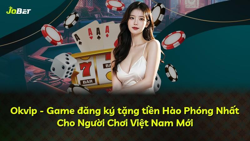 Okvip - Game đăng ký tặng tiền Hào Phóng Nhất Cho Người Chơi Việt Nam Mới