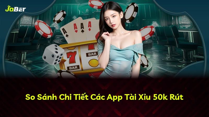 So Sánh Chi Tiết Các App Tài Xỉu 50k Rút