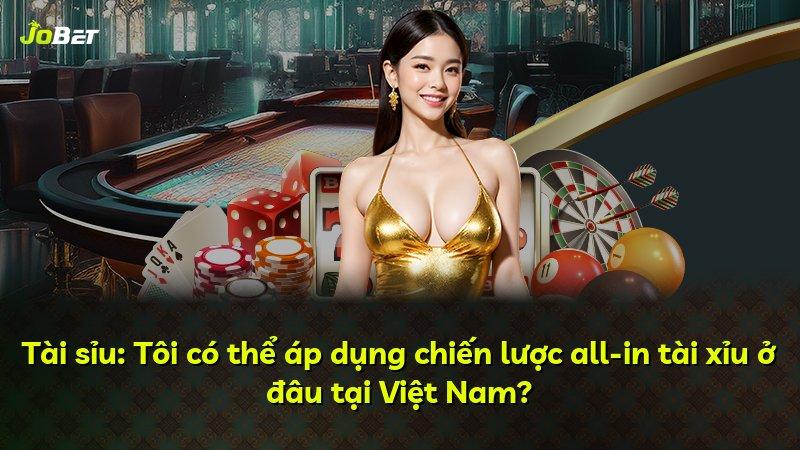 Tài sỉu: Tôi có thể áp dụng chiến lược all-in tài xỉu ở đâu tại Việt Nam?
