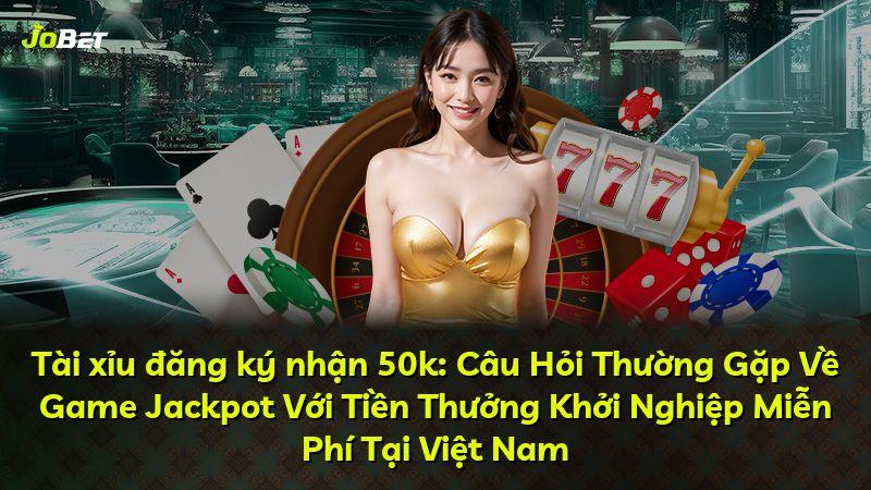 Tài xỉu đăng ký nhận 50k: Câu Hỏi Thường Gặp Về Game Jackpot Với Tiền Thưởng Khởi Nghiệp Miễn Phí Tại Việt Nam