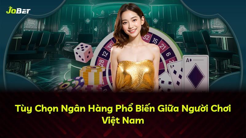 Tùy Chọn Ngân Hàng Phổ Biến Giữa Người Chơi Việt Nam