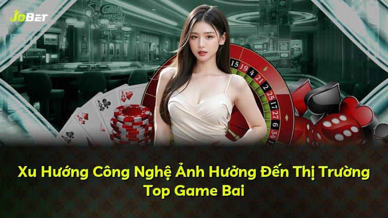 Xu Hướng Công Nghệ Ảnh Hưởng Đến Thị Trường Top Game Bai