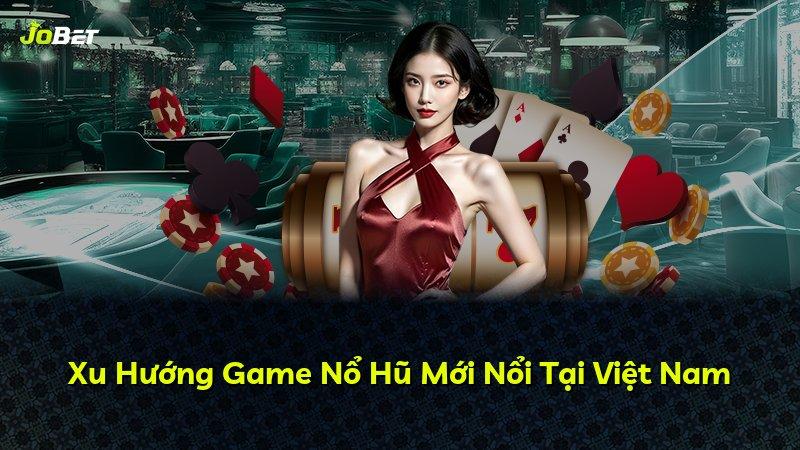 Xu Hướng Game Nổ Hũ Mới Nổi Tại Việt Nam